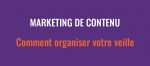Marketing de contenu : comment organiser votre veille